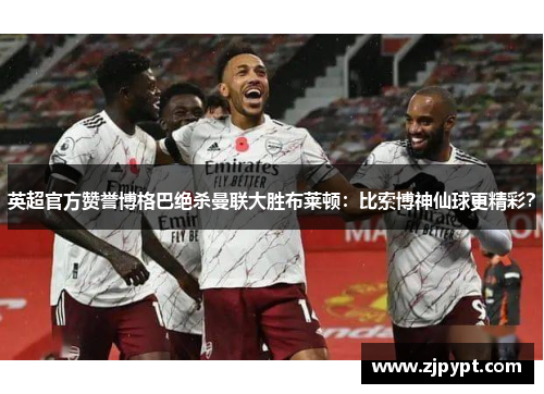 英超官方赞誉博格巴绝杀曼联大胜布莱顿：比索博神仙球更精彩？